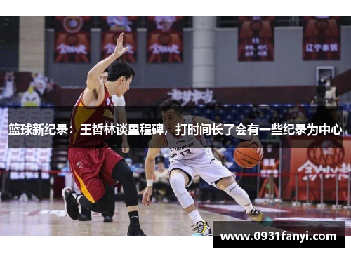 篮球新纪录：王哲林谈里程碑，打时间长了会有一些纪录为中心