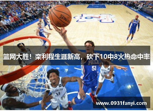 篮网大胜！栾利程生涯新高，砍下10中8火热命中率